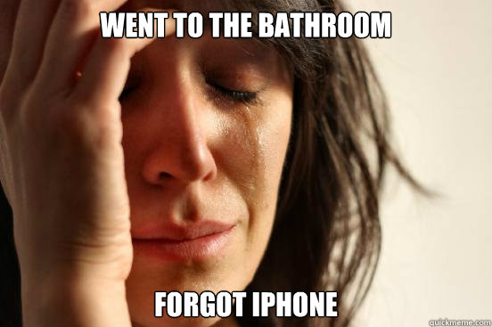 Went to the bathroom Forgot iPhone  First World Problems