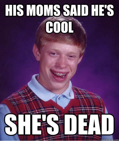 His moms said he's cool  SHE'S DEAD  Bad Luck Brian