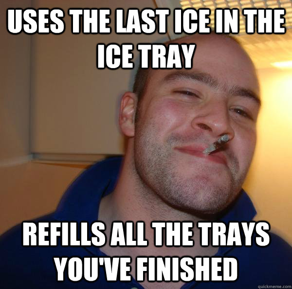 uses the last ice in the ice tray refills all the trays you've finished  - uses the last ice in the ice tray refills all the trays you've finished   Misc