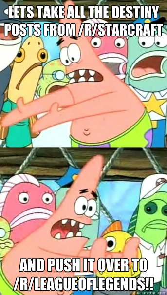 Lets take all the Destiny posts from /r/starcraft and push it over to /r/leagueoflegends!!  Push it somewhere else Patrick