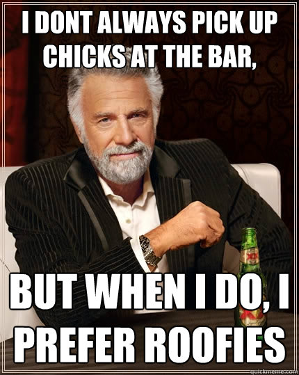 I DONT ALWAYS PICK UP CHICKS AT THE BAR, But when I do, I PREFER ROOFIES  The Most Interesting Man In The World