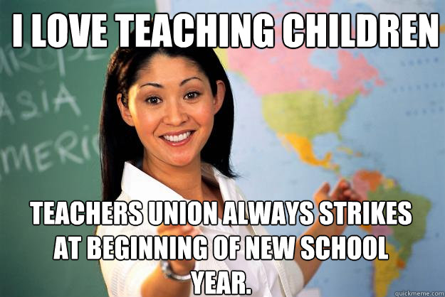 I love teaching children Teachers union always strikes at beginning of new school year.  Unhelpful High School Teacher