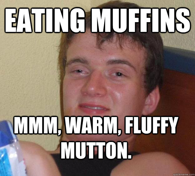 Eating muffins Mmm, warm, fluffy mutton.  10 Guy