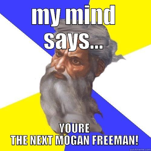 MY MIND SAYS... YOURE THE NEXT MOGAN FREEMAN! Advice God