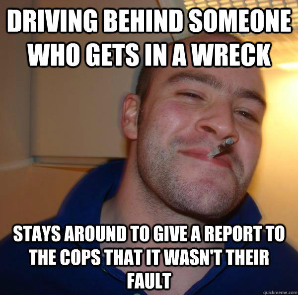 Driving behind someone who gets in a wreck stays around to give a report to the cops that it wasn't their fault  