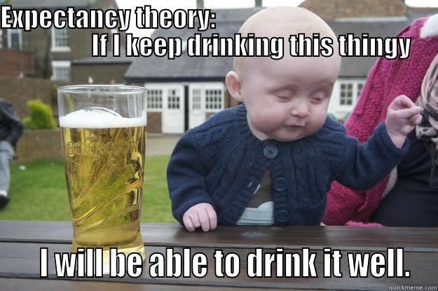 EXPECTANCY THEORY:                                                           IF I KEEP DRINKING THIS THINGY    I WILL BE ABLE TO DRINK IT WELL. drunk baby