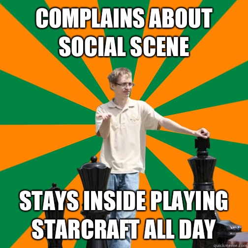 Complains about social scene Stays inside playing Starcraft all day - Complains about social scene Stays inside playing Starcraft all day  UT Dallas Student