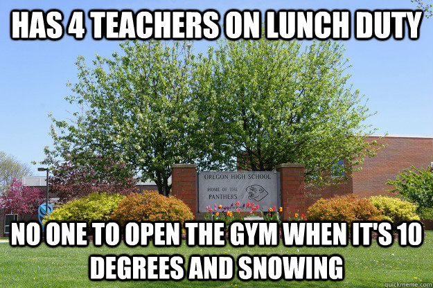 Has 4 teachers on lunch duty No one to open the Gym when it's 10 degrees and snowing  Scumbag OHS