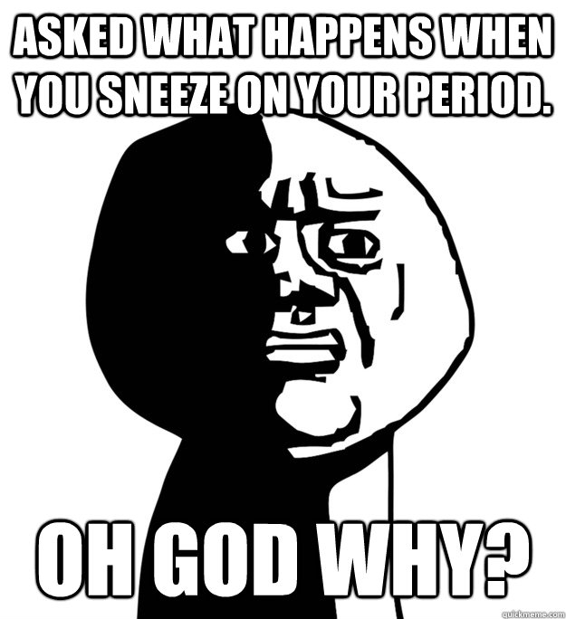 Asked What happens when you sneeze on your period. OH god why?  