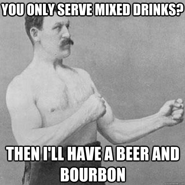 You only serve mixed drinks? Then i'll have a beer and bourbon - You only serve mixed drinks? Then i'll have a beer and bourbon  overly manly man