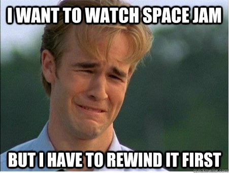 I want to watch space jam but i have to rewind it first  1990s Problems