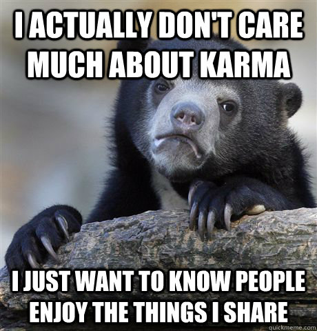 I actually don't care much about karma I just want to know people enjoy the things I share  Confession Bear