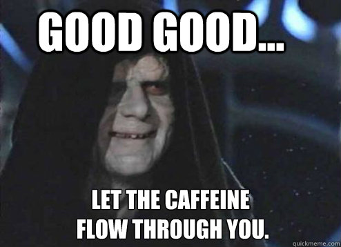 good good... Let the caffeine
 flow through you.  Let the hate flow through you