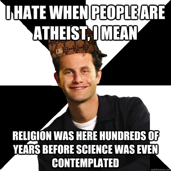 I hate when people are atheist, i mean religion was here hundreds of years before science was even contemplated  Scumbag Christian