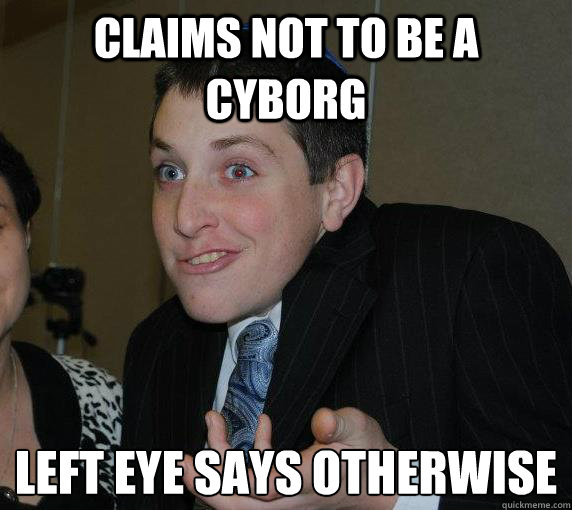 claims not to be a cyborg left eye says otherwise
 - claims not to be a cyborg left eye says otherwise
  Ari Gold