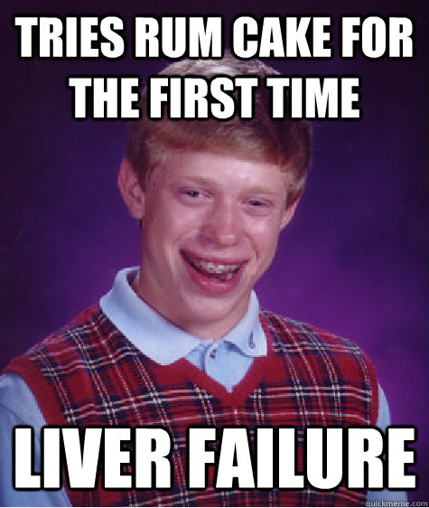 Tries rum cake for the first time liver failure  Bad Luck Brian