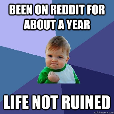 Been on reddit for about a year life not ruined - Been on reddit for about a year life not ruined  Success Kid