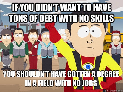 If you didn't want to have tons of debt with no skills You shouldn't have gotten a degree in a field with no jobs  