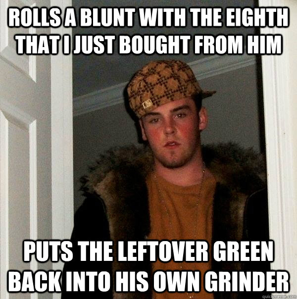rolls a blunt with the eighth that i just bought from him puts the leftover green back into his own grinder - rolls a blunt with the eighth that i just bought from him puts the leftover green back into his own grinder  Scumbag Steve