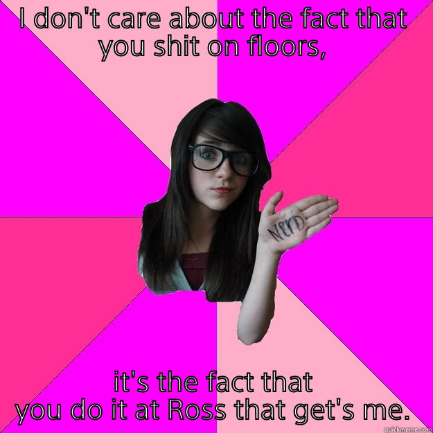 Ross-Gate incident  - I DON'T CARE ABOUT THE FACT THAT YOU SHIT ON FLOORS, IT'S THE FACT THAT YOU DO IT AT ROSS THAT GET'S ME. Idiot Nerd Girl