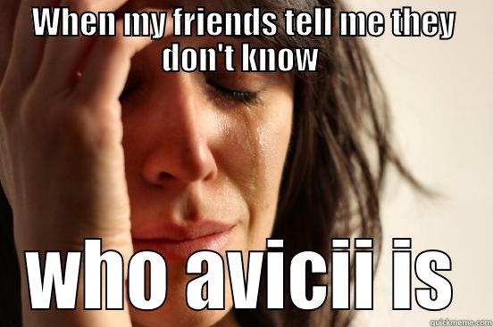 WHEN MY FRIENDS TELL ME THEY DON'T KNOW  WHO AVICII IS First World Problems