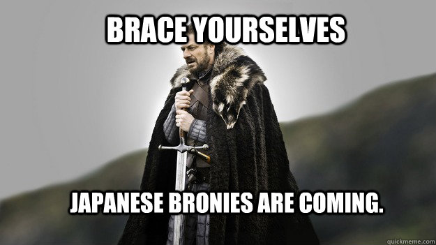 Brace yourselves Japanese Bronies are coming. - Brace yourselves Japanese Bronies are coming.  Ned stark winter is coming