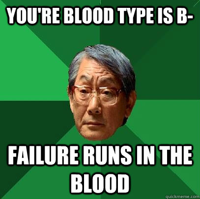 You're blood type is B- Failure runs in the blood  High Expectations Asian Father