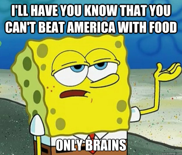 I'll have you know that you can't beat america with food Only brains  Tough Spongebob