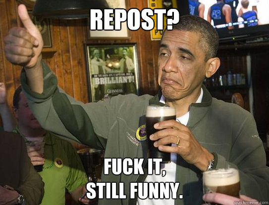 Repost? Fuck It, 
Still funny.
  Upvoting Obama