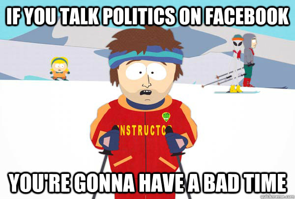 If you talk politics on Facebook You're gonna have a bad time  Super Cool Ski Instructor