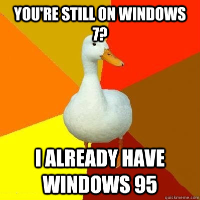 you're still on windows 7? i already have windows 95  Tech Impaired Duck