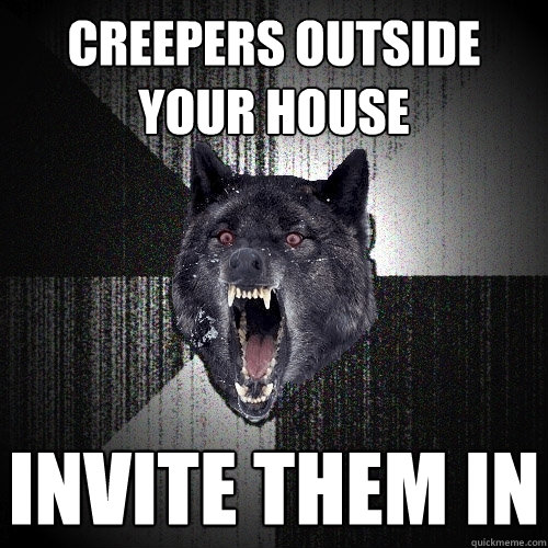 Creepers outside your house invite them in  Insanity Wolf