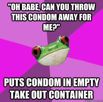 ''Oh babe, can you throw this condom away for me?'' Puts condom in empty take out container  Foul Bachelorette Frog