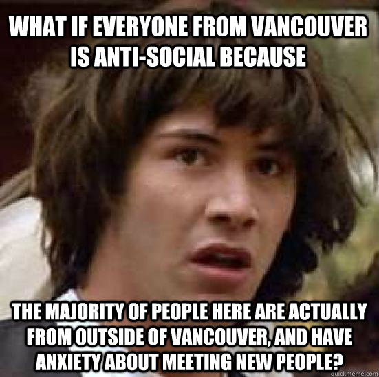 What if everyone from Vancouver is anti-social because the majority of people here are actually from OUTSIDE of Vancouver, and have anxiety about meeting new people?  conspiracy keanu