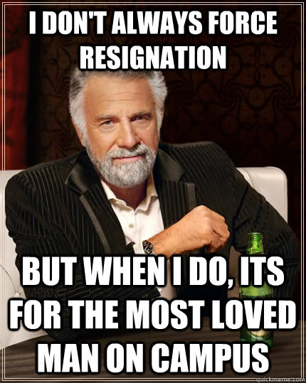 I don't always force resignation but when I do, its for the most loved man on campus  The Most Interesting Man In The World