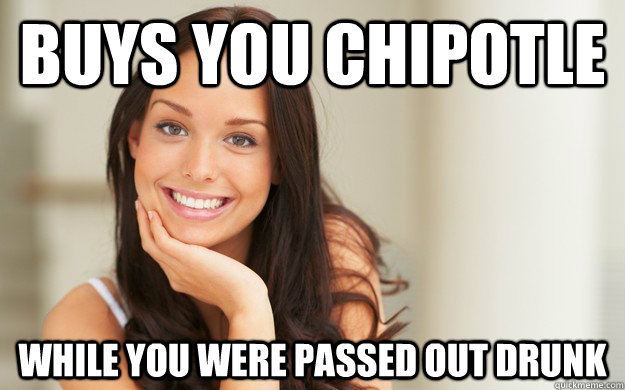 Buys you Chipotle While you were passed out drunk  Good Girl Gina