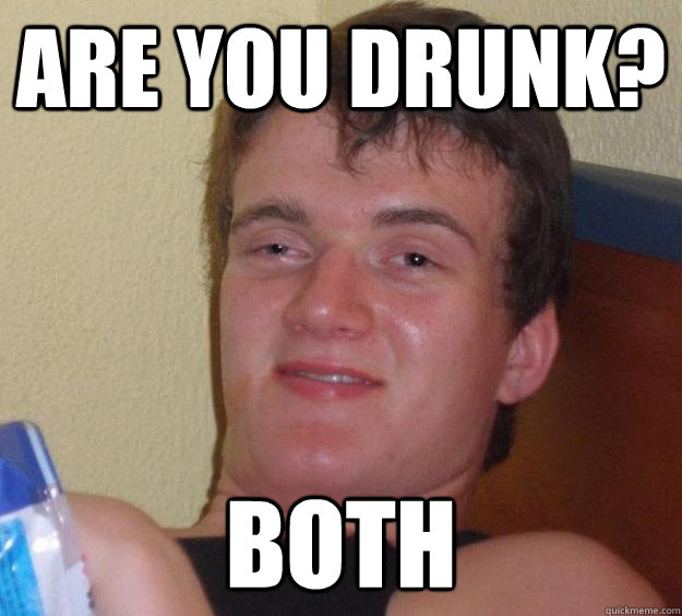 are you drunk? Both - are you drunk? Both  10 Guy