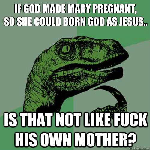 If God made Mary pregnant,
so she could born God as Jesus.. Is that not like fuck his own mother?  Philosoraptor