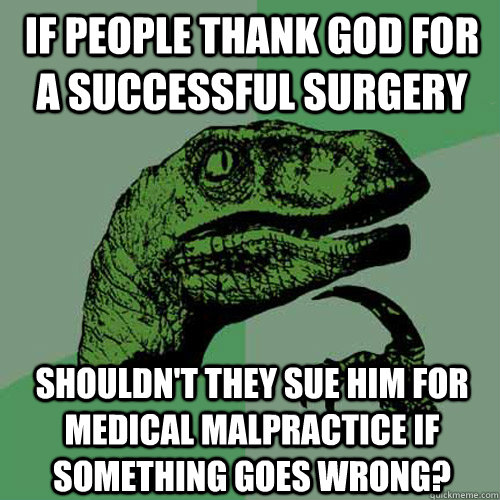 If people thank God for a successful surgery Shouldn't they sue him for medical malpractice if something goes wrong?  Philosoraptor