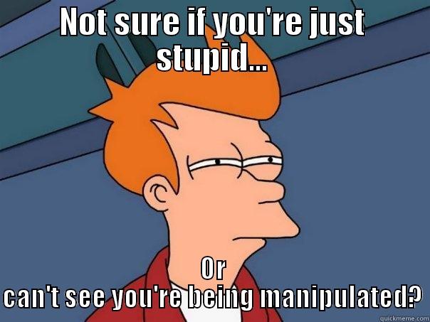 NOT SURE IF YOU'RE JUST STUPID... OR CAN'T SEE YOU'RE BEING MANIPULATED? Futurama Fry