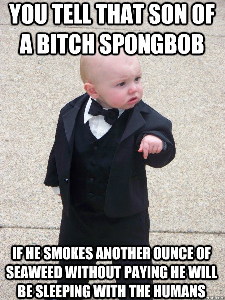 You Tell that Son Of A Bitch Spongbob If he smokes another ounce of seaweed without paying he will be sleeping with the humans  Baby Godfather