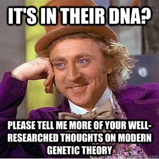 It's in their DNA? Please tell me more of your well-researched thoughts on modern genetic theory - It's in their DNA? Please tell me more of your well-researched thoughts on modern genetic theory  Condescending Wonka