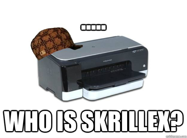 ..... Who is Skrillex?  - ..... Who is Skrillex?   Scumbag Printer