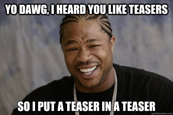 yo dawg, i heard you like teasers so i put a teaser in a Teaser  YO DAWG