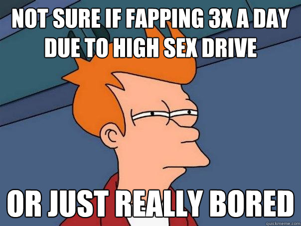 Not sure if fapping 3x a day due to high sex drive Or just really bored - Not sure if fapping 3x a day due to high sex drive Or just really bored  Futurama Fry