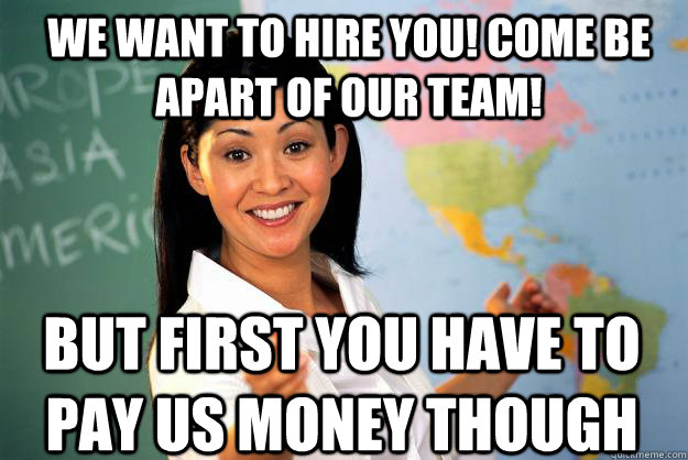 We want to hire you! come be apart of our team! but first you have to pay us money though  Unhelpful High School Teacher