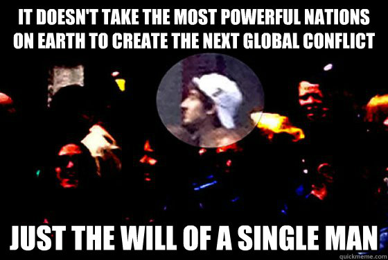 it doesn't take the most powerful nations on earth to create the next global conflict  just the will of a single man - it doesn't take the most powerful nations on earth to create the next global conflict  just the will of a single man  Misc