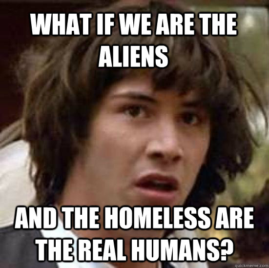 What if we are the aliens and the homeless are the real humans? - What if we are the aliens and the homeless are the real humans?  conspiracy keanu