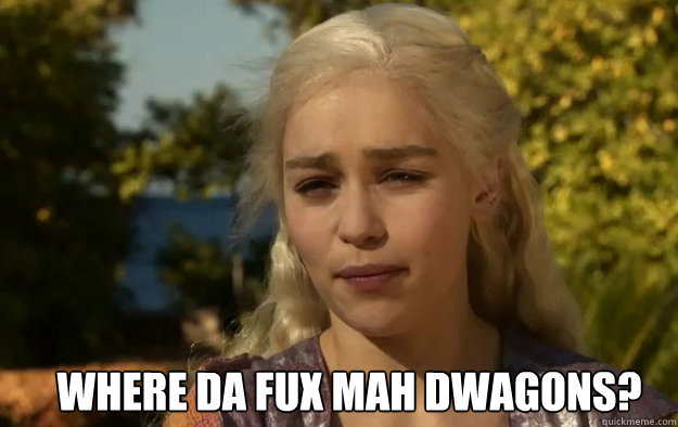 Where da fux mah dwagons?  Game of Thrones