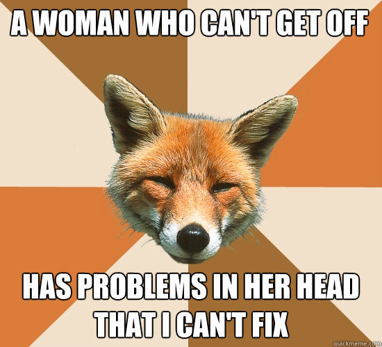 a woman who can't get off has problems in her head that I can't fix  Condescending Fox